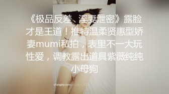 《极品反差✿淫妻泄密》露脸才是王道！推特温柔贤惠型娇妻mumi私拍，表里不一大玩性爱，调教露出道具紫薇纯纯小母狗