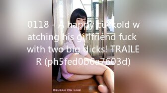 0118 - A happy cuckold watching his girlfriend fuck with two big dicks! TRAILER (ph5fed0b6a7603d)