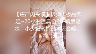 【庄严肉夹馍】核弹！极品御姐~20小时道具自慰~喷尿喷水，小少妇蜜桃臀，还会喷，超赞 (3)