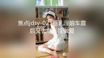 焦点jdsy-021巨乳淫娘车震后又去电影院做爱