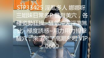 STP33425 淫亂多人 娜娜呀 三姐妹日常多P 豐臂美穴，各種姿勢狂操~騷氣沖天淫蕩無比~極度誘惑~用力用力撞擊騷穴，來了來了高潮來啦 VIP0600