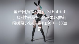 国产网黄福利姬「SLRabbit」OF性爱私拍 双马尾JK萝莉粉嫩骚穴被玩具和鸡巴一起满足