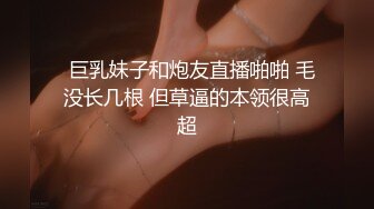   巨乳妹子和炮友直播啪啪 毛没长几根 但草逼的本领很高超