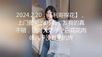 2024.2.20，【利哥探花】，上门服务的05后，发育的真不错，这对大奶子，白花花肉体几乎没有毛的屄