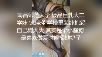 南昌师范大学 极品巨乳大二学妹 饶佳瑾 学校里装纯抱怨自己胸太大 其实是个小骚狗 最喜欢做爱时候揉她奶子