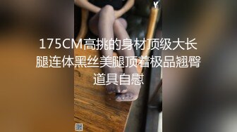 175CM高挑的身材顶级大长腿连体黑丝美腿顶着极品翘臀道具自慰