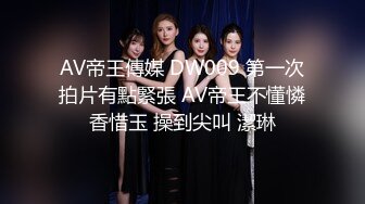 AV帝王傳媒 DW009 第一次拍片有點緊張 AV帝王不懂憐香惜玉 操到尖叫 潔琳