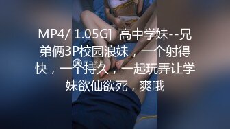 MP4/ 1.05G]  高中学妹--兄弟俩3P校园浪妹，一个射得快，一个持久，一起玩弄让学妹欲仙欲死，爽哦