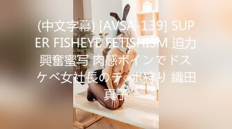 (中文字幕) [AVSA-139] SUPER FISHEYE FETISHISM 迫力興奮蜜写 肉感ボインでドスケベ女社長のチ○ポ狩り 織田真子