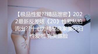 【极品性爱??精品泄密】2022最新反差婊《20》性爱私拍流出??十七为精品良家美少妇性爱啪 完美露脸