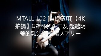 MTALL-102 [自提征用]【4K拍摄】G罩杯乳头开发 超越阴蒂的乳头高潮 橘メアリー