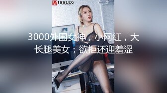 3000外围女神，小网红，大长腿美女，欲拒还迎羞涩