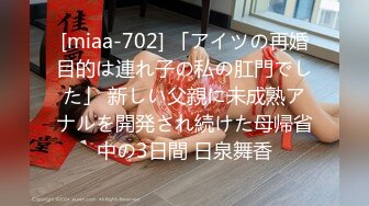 [miaa-702] 「アイツの再婚目的は連れ子の私の肛門でした」 新しい父親に未成熟アナルを開発され続けた母帰省中の3日間 日泉舞香