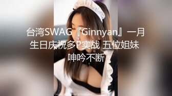 台湾SWAG『Ginnyan』一月生日庆祝多P实战 五位姐妹 呻吟不断