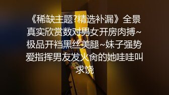 《稀缺主题?精选补漏》全景真实欣赏数对男女开房肉搏~极品开裆黑丝美腿~妹子强势爱指挥男友发火肏的她哇哇叫求饶