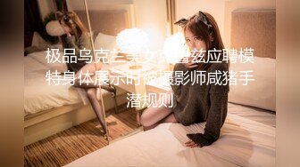 极品乌克兰美女克鲁兹应聘模特身体展示时被摄影师咸猪手潜规则