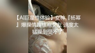 【AI巨星性体验】女神『杨幂』爆操情趣旗袍女友 速度太猛操到受不了