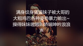   满身纹身骚逼妹子被大哥的大粗鸡巴各种姿势暴力输出~操得妹妹嗷嗷叫娇喘呻吟浪浪声