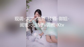 现调-大二-简芥-技师-御姐-闺蜜-大奶子-调教-Ktv