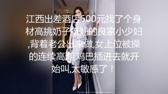 江西出差酒店600元找了个身材高挑奶子挺翘的良家小少妇,背着老公出来做,女上位被操的连续高潮,鸡巴插进去就开始叫,太敏感了！