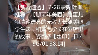 【新片速遞】 7-28最新 吐血推荐！【腿玩年美眉】脸蛋儿很清纯漂亮的无敌大长腿美腿学生妹，和黄毛学长在酒店里的故事，姿势多【水印】 [1.49G/01:38:14]