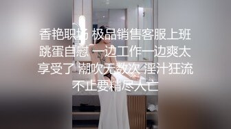 香艳职场 极品销售客服上班跳蛋自慰 一边工作一边爽太享受了 潮吹无数次 淫汁狂流不止要精尽人亡