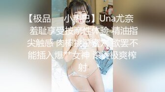 【极品❤️小热巴】Una尤奈✨ 羞耻享受按摩性体验 精油指尖触感 肉棒挑逗蜜穴 欲罢不能插入爆艹女神 滚烫极爽榨射