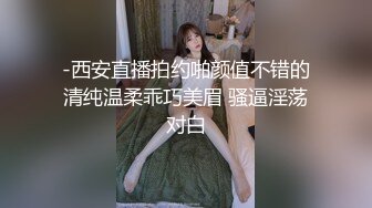 -西安直播拍约啪颜值不错的清纯温柔乖巧美眉 骚逼淫荡对白