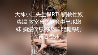 大神小二先生MRTU調教性奴專場 教室肏穴無套中出JK嫩妹 彌漫淫息的後排 開腿爆射青春學妹