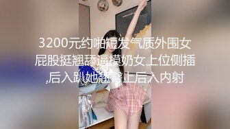 3200元约啪短发气质外围女屁股挺翘舔逼摸奶女上位侧插,后入趴她翘臀上后入内射