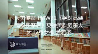 天美传媒 TMW31《绝对高潮情欲按摩店》爽操美颜房东太太 纹身女神 孟若羽