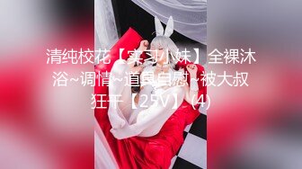 清纯校花【实习小妹】全裸沐浴~调情~道具自慰~被大叔狂干【25V】 (4)