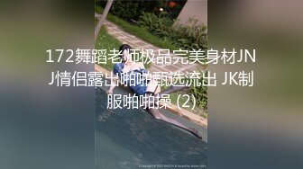 172舞蹈老师极品完美身材JNJ情侣露出啪啪甄选流出 JK制服啪啪操 (2)