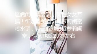 这俩闺蜜真会玩，同性女女互搞！御姐型美眉玩弄萝莉闺蜜喷水了，带上假鸡巴插萝莉闺蜜，俩人也就20岁左右