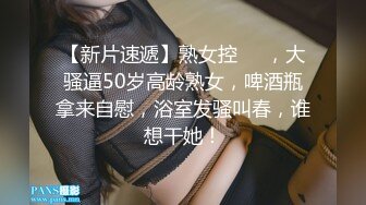 【新片速遞】熟女控❤️，大骚逼50岁高龄熟女，啤酒瓶拿来自慰，浴室发骚叫春，谁想干她！