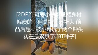 [2DF2] 可爱小萝莉虽然身材偏瘦的，但是奶子还挺大 前凸后翘，被小哥玩了两个钟头 实在是累趴了 [BT种子]