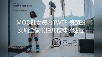 MODEL女舞者TWTP 舞蹈班女厕全景偷拍几位妹子嘘嘘