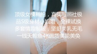 顶级女模私拍，真实写照社极品S级身材小姐姐，全裸试换多套情趣制服，坚挺美乳无毛一线天鲍鱼4K画质美轮美奂