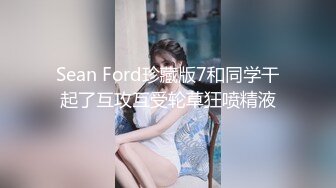 Sean Ford珍藏版7和同学干起了互攻互受轮草狂喷精液