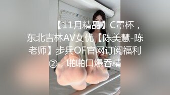 ⚫️⚫️【11月精品】C罩杯，东北吉林AV女优【陈美慧-陈老师】步兵OF官网订阅福利②，啪啪口爆吞精