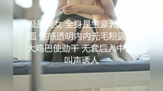 极品美女 全身是宝豪乳大又圆 性感透明内内无毛粉逼被大鸡巴使劲干 无套后入中出 叫声诱人