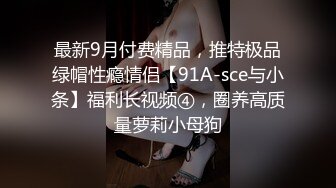 最新9月付费精品，推特极品绿帽性瘾情侣【91A-sce与小条】福利长视频④，圈养高质量萝莉小母狗