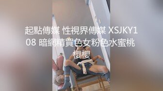 起點傳媒 性視界傳媒 XSJKY108 暗網精買色女粉色水蜜桃 櫻櫻