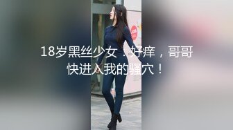 18岁黑丝少女：好痒，哥哥快进入我的骚穴！