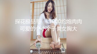 探花极品哥❤️3000约炮肉肉可爱的个小个子美女胸大