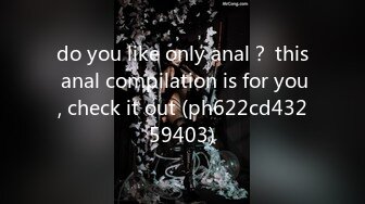 do you like only anal？ this anal compilation is for you, check it out (ph622cd43259403)