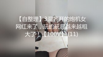 【自整理】3洞齐开的炮机女网红来了，玩的玩具越来越粗大了！【100V】 (11)