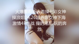   火爆推荐新人首操七彩女神操浪姐04.26超养眼女神下海 激情4P性战 操的淫乱 玩的奔放