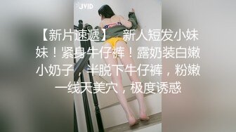 【新片速遞】   新人短发小妹妹！紧身牛仔裤！露奶装白嫩小奶子，半脱下牛仔裤，粉嫩一线天美穴，极度诱惑