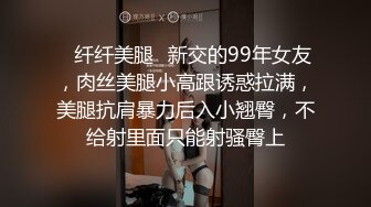 ✿纤纤美腿✿新交的99年女友，肉丝美腿小高跟诱惑拉满，美腿抗肩暴力后入小翘臀，不给射里面只能射骚臀上